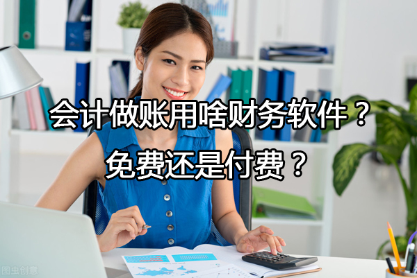 小公司會計做賬用啥財務軟件？免費還是付費？
